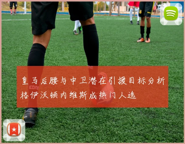 皇马后腰与中卫潜在引援目标分析格伊沃顿内维斯成热门人选