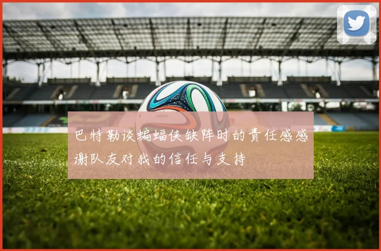 巴特勒谈蝙蝠侠缺阵时的责任感感谢队友对我的信任与支持