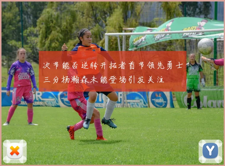 次节能否逆转开拓者首节领先勇士三分杨瀚森未能登场引发关注