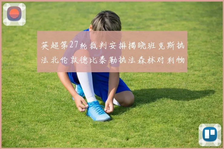 英超第27轮裁判安排揭晓班克斯执法北伦敦德比泰勒执法森林对利物浦