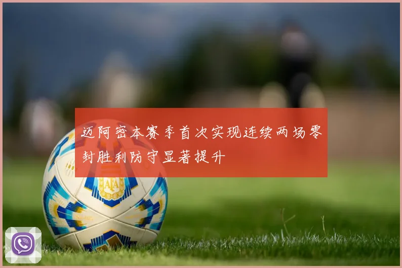 迈阿密本赛季首次实现连续两场零封胜利防守显著提升