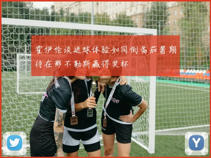霍伊伦谈进球体验如同倒番茄酱期待在那不勒斯赢得奖杯