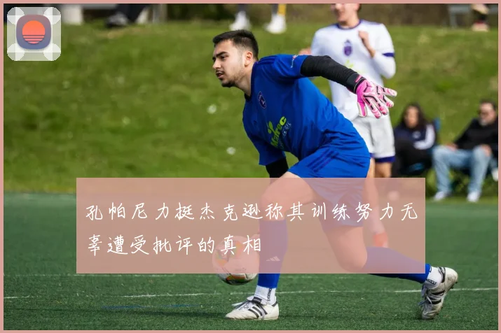 孔帕尼力挺杰克逊称其训练努力无辜遭受批评的真相