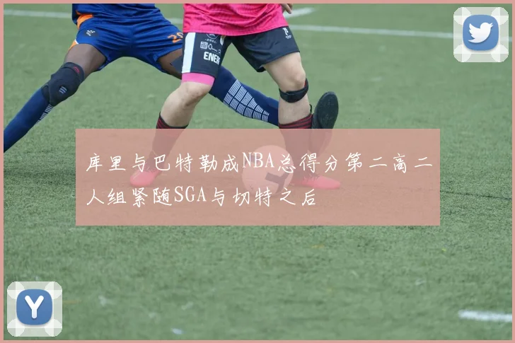 库里与巴特勒成NBA总得分第二高二人组紧随SGA与切特之后