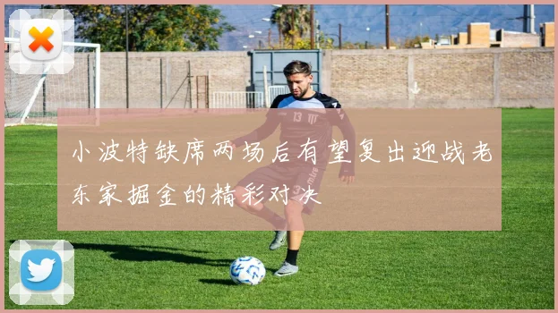 小波特缺席两场后有望复出迎战老东家掘金的精彩对决
