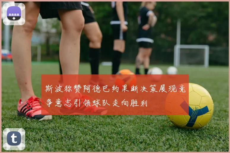 斯波称赞阿德巴约果断决策展现竞争意志引领球队走向胜利