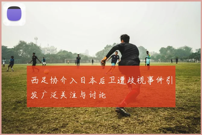 西足协介入日本后卫遭歧视事件引发广泛关注与讨论