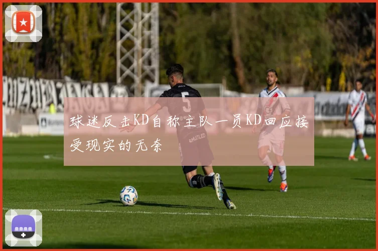 球迷反击KD自称主队一员KD回应接受现实的无奈