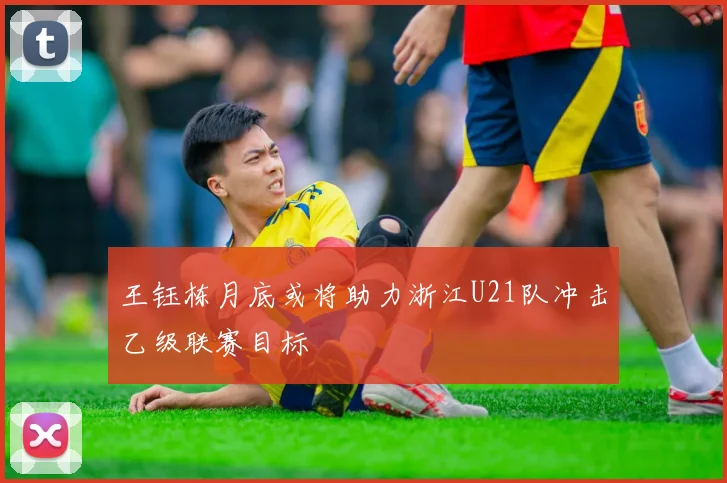 王钰栋月底或将助力浙江U21队冲击乙级联赛目标