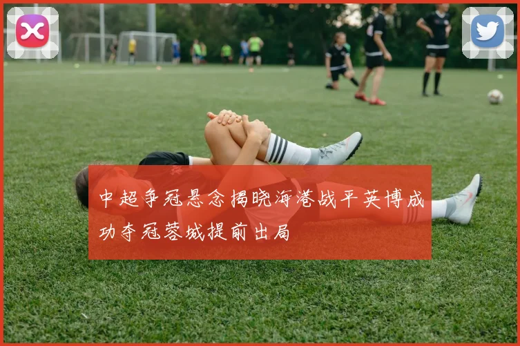 中超争冠悬念揭晓海港战平英博成功夺冠蓉城提前出局