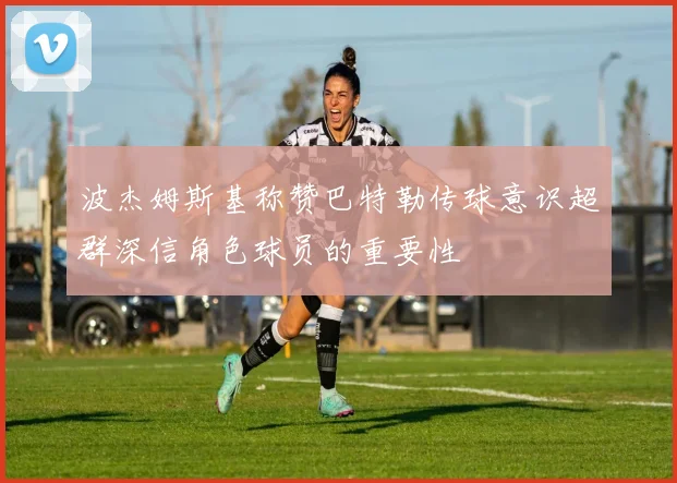 波杰姆斯基称赞巴特勒传球意识超群深信角色球员的重要性