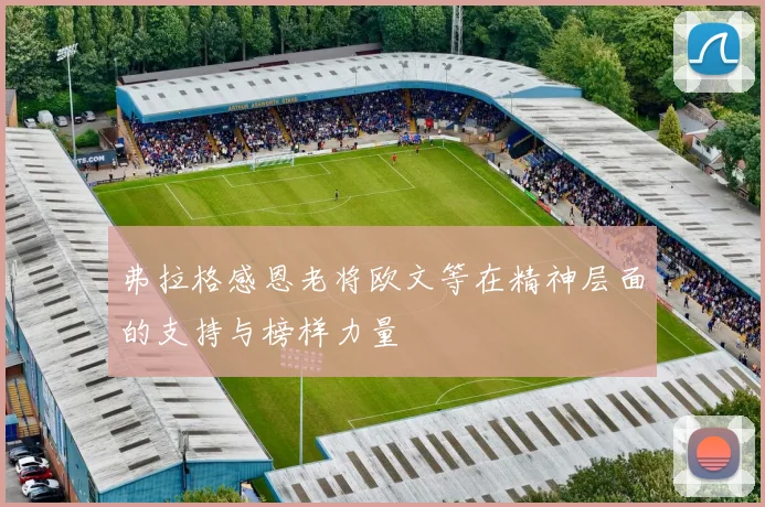 弗拉格感恩老将欧文等在精神层面的支持与榜样力量