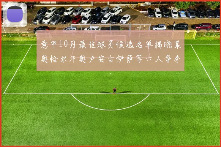 意甲10月最佳球员候选名单揭晓莱奥恰尔汗奥卢安古伊萨等六人争夺荣誉