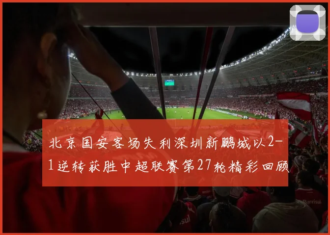 北京国安客场失利深圳新鹏城以2-1逆转获胜中超联赛第27轮精彩回顾