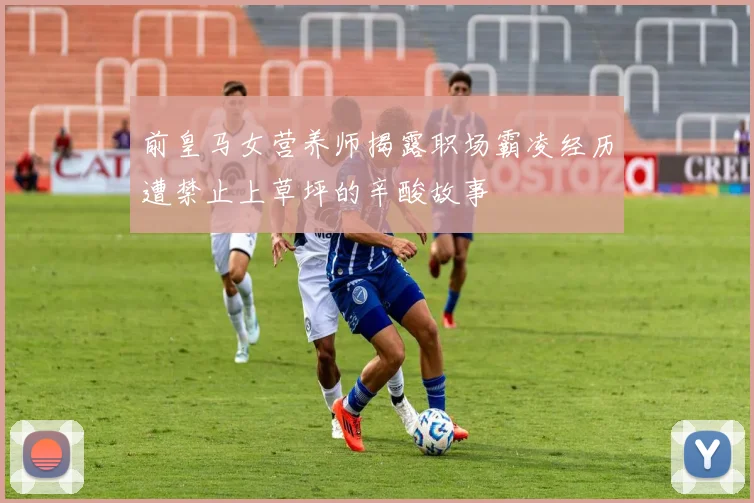 前皇马女营养师揭露职场霸凌经历遭禁止上草坪的辛酸故事
