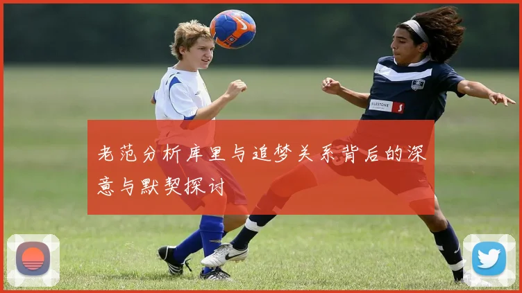 老范分析库里与追梦关系背后的深意与默契探讨