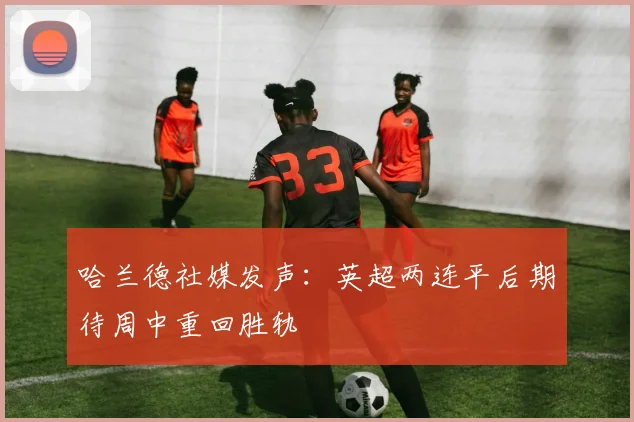 哈兰德社媒发声：英超两连平后期待周中重回胜轨
