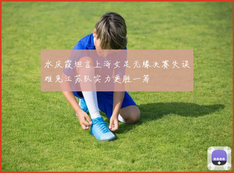 水庆霞坦言上海女足无缘决赛失误难免江苏队实力更胜一筹