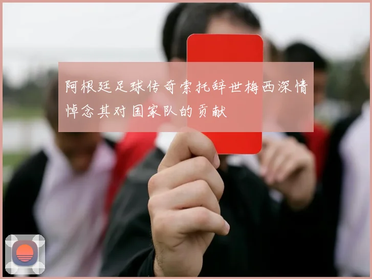 阿根廷足球传奇索托辞世梅西深情悼念其对国家队的贡献