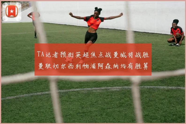 TA记者预测英超焦点战曼城将战胜曼联切尔西利物浦阿森纳均有胜算