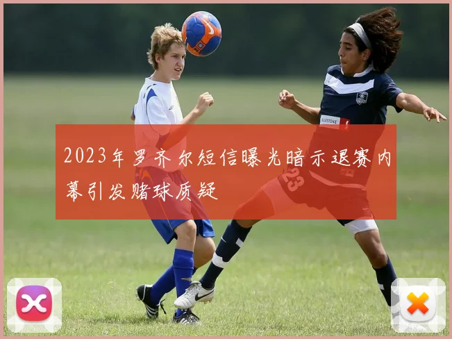 2023年罗齐尔短信曝光暗示退赛内幕引发赌球质疑