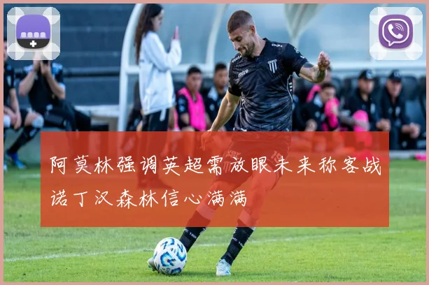 阿莫林强调英超需放眼未来称客战诺丁汉森林信心满满
