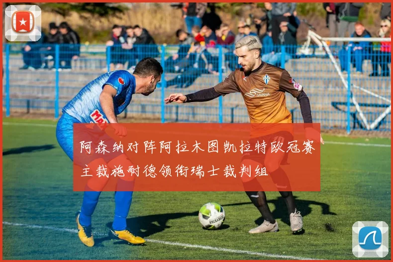 阿森纳对阵阿拉木图凯拉特欧冠赛主裁施耐德领衔瑞士裁判组