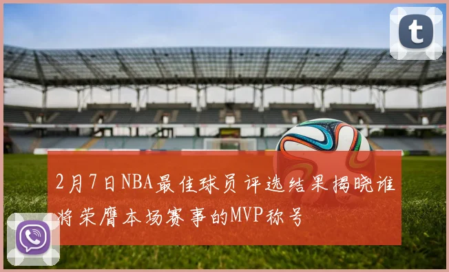 2月7日NBA最佳球员评选结果揭晓谁将荣膺本场赛事的MVP称号
