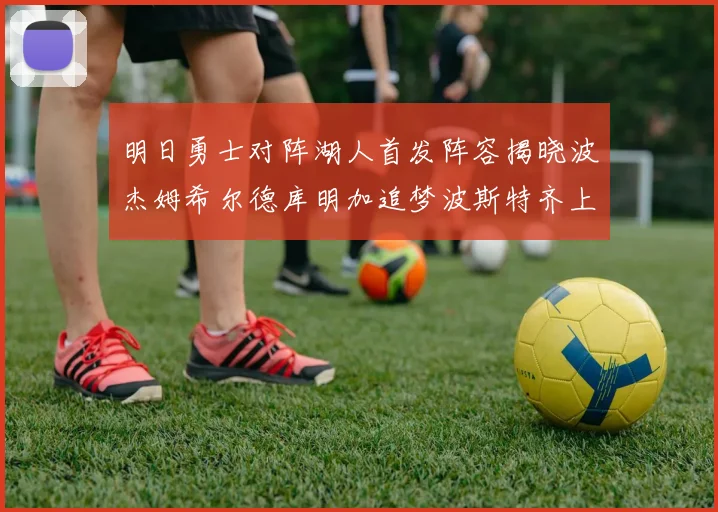 明日勇士对阵湖人首发阵容揭晓波杰姆希尔德库明加追梦波斯特齐上阵