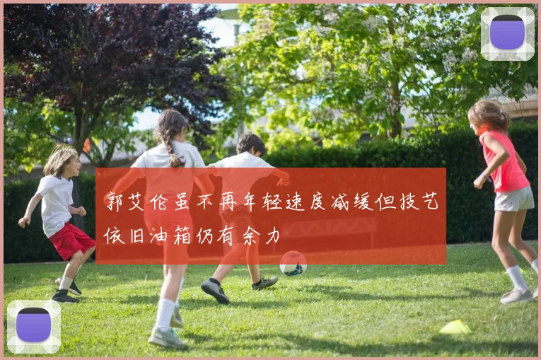 郭艾伦虽不再年轻速度减缓但技艺依旧油箱仍有余力
