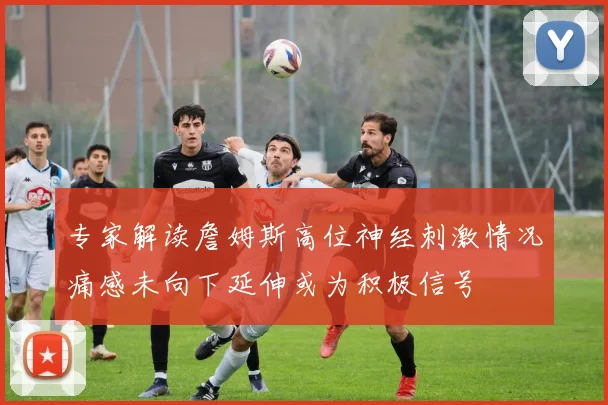 专家解读詹姆斯高位神经刺激情况痛感未向下延伸或为积极信号