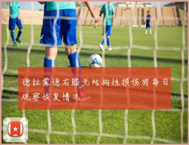 德拉蒙德右膝无结构性损伤将每日观察恢复情况