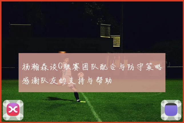 杨瀚森谈G联赛团队配合与防守策略感谢队友的支持与帮助