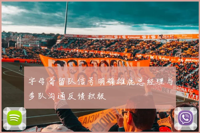 字母哥留队信号明确雄鹿总经理与多队沟通反馈积极