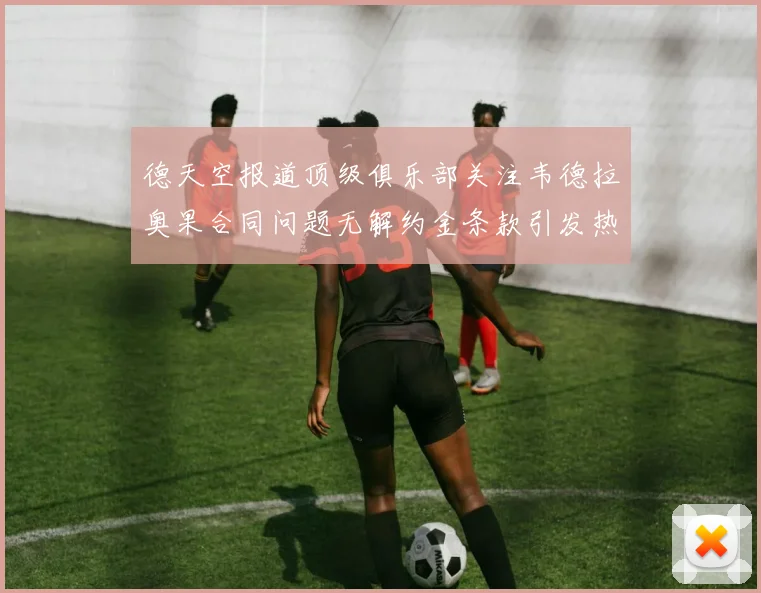 德天空报道顶级俱乐部关注韦德拉奥果合同问题无解约金条款引发热议