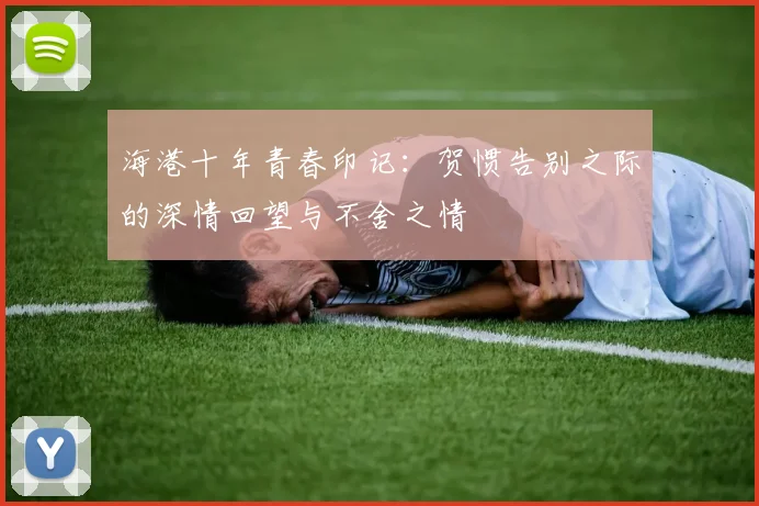 海港十年青春印记：贺惯告别之际的深情回望与不舍之情