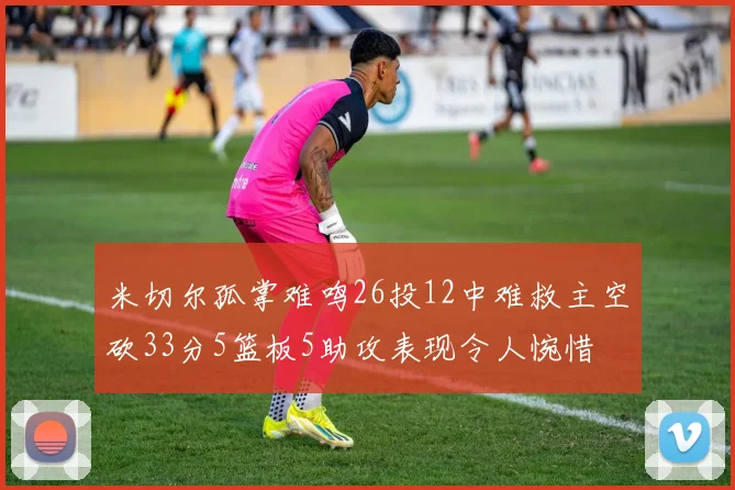 米切尔孤掌难鸣26投12中难救主空砍33分5篮板5助攻表现令人惋惜