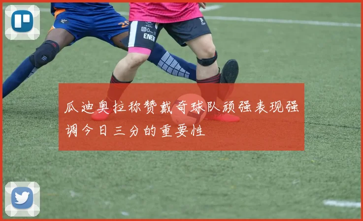 瓜迪奥拉称赞戴奇球队顽强表现强调今日三分的重要性