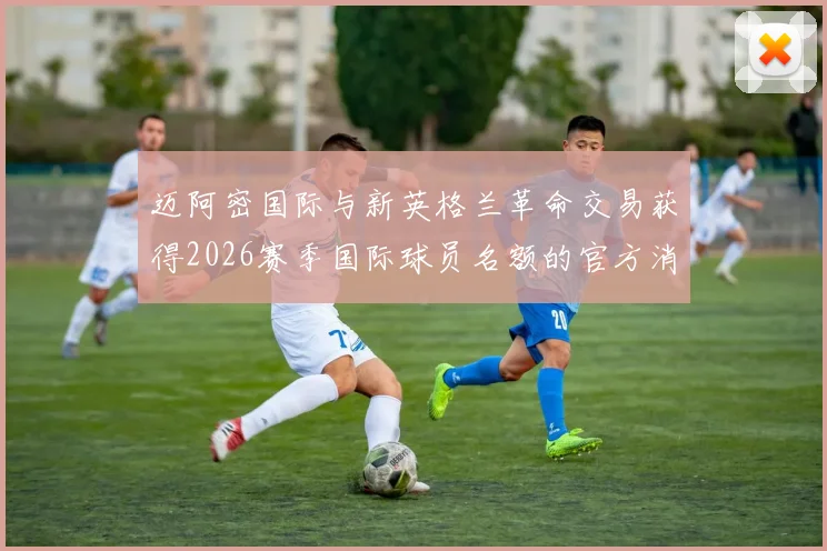 迈阿密国际与新英格兰革命交易获得2026赛季国际球员名额的官方消息