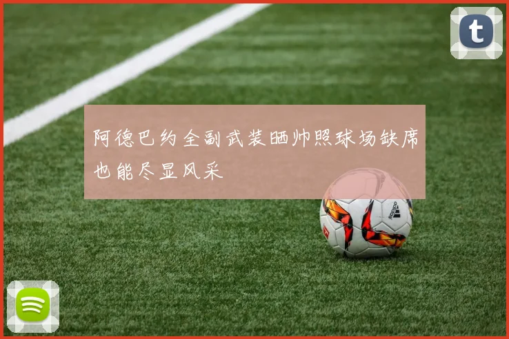 阿德巴约全副武装晒帅照球场缺席也能尽显风采