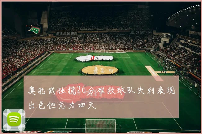 奥孔武独揽26分难救球队失利表现出色但无力回天