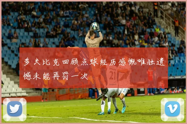 多夫比克回顾点球经历感慨唯独遗憾未能再罚一次