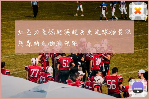 红色力量崛起英超历史进球榜曼联阿森纳利物浦领跑