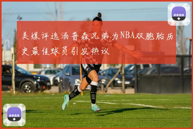 美媒评选汤普森兄弟为NBA双胞胎历史最佳球员引发热议