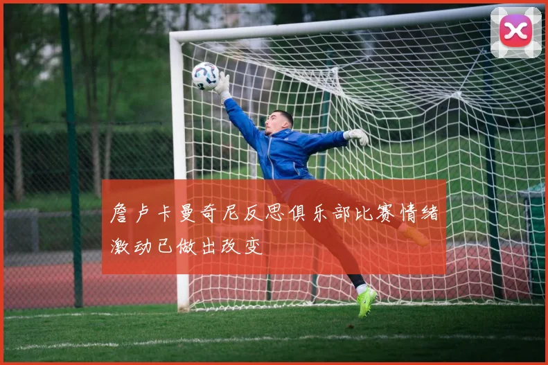 詹卢卡曼奇尼反思俱乐部比赛情绪激动已做出改变