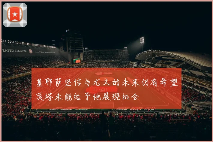 基耶萨坚信与尤文的未来仍有希望莫塔未能给予他展现机会