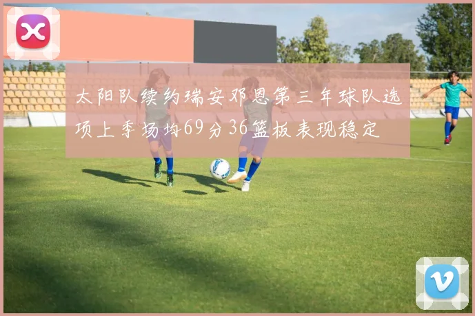 太阳队续约瑞安邓恩第三年球队选项上季场均69分36篮板表现稳定