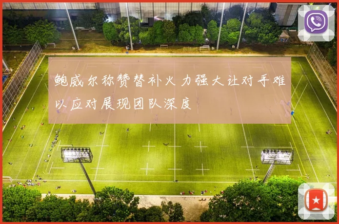 鲍威尔称赞替补火力强大让对手难以应对展现团队深度
