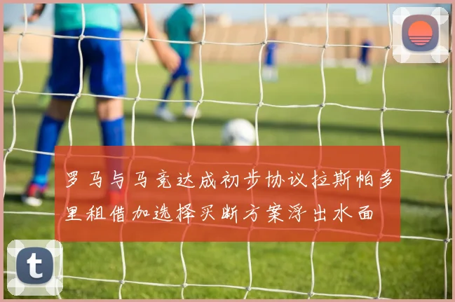 罗马与马竞达成初步协议拉斯帕多里租借加选择买断方案浮出水面
