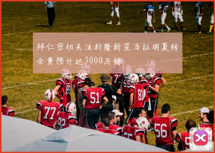 拜仁密切关注科隆新星马拉明夏转会费预计达3000万镑